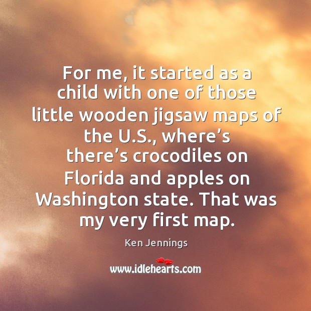 For me, it started as a child with one of those little wooden jigsaw maps of the u.s. Ken Jennings Picture Quote