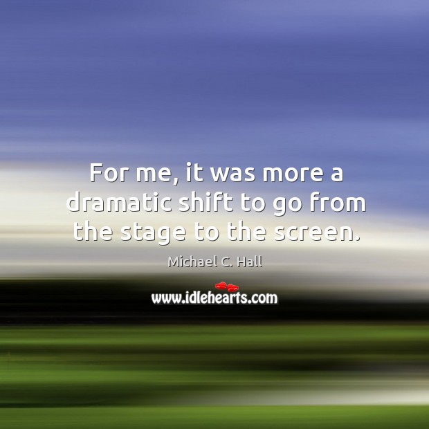 For me, it was more a dramatic shift to go from the stage to the screen. Michael C. Hall Picture Quote