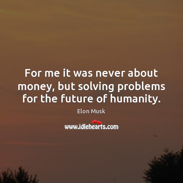 For me it was never about money, but solving problems for the future of humanity. Elon Musk Picture Quote
