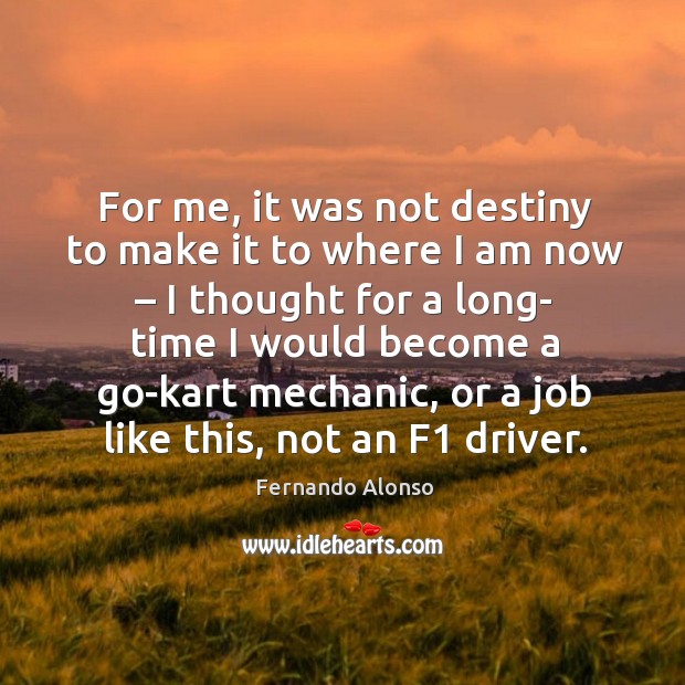 For me, it was not destiny to make it to where I am now – I thought for a long- time Fernando Alonso Picture Quote