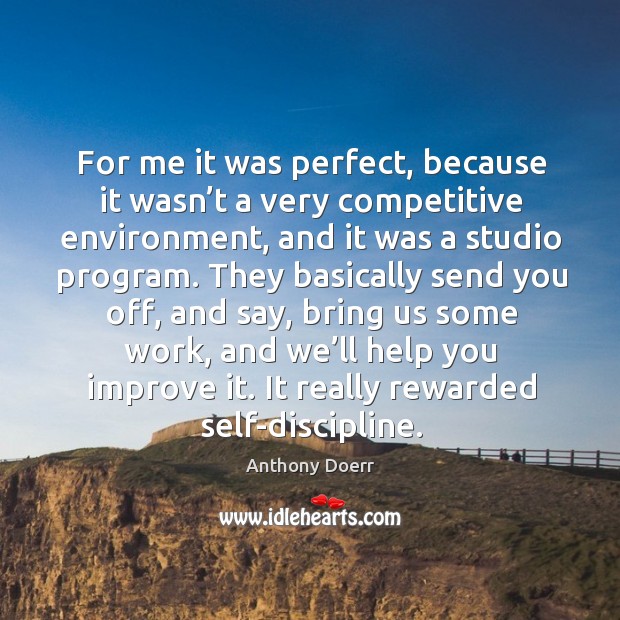 For me it was perfect, because it wasn’t a very competitive environment Anthony Doerr Picture Quote