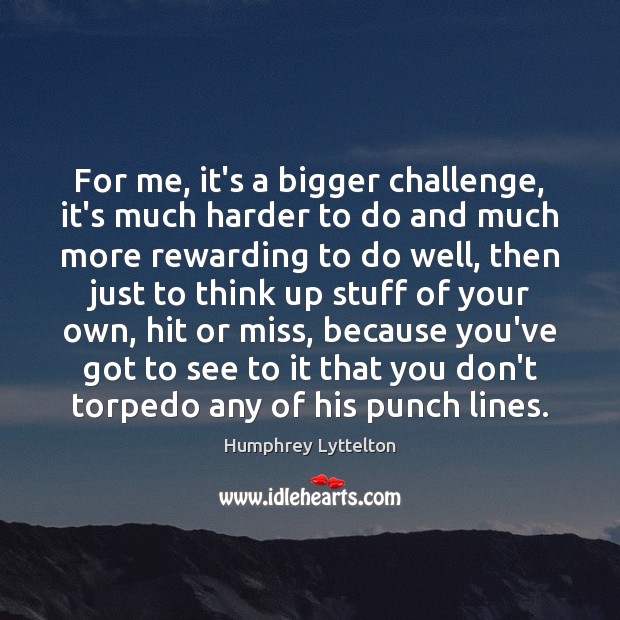 For me, it’s a bigger challenge, it’s much harder to do and Humphrey Lyttelton Picture Quote