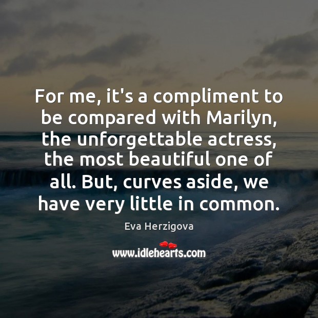 For me, it’s a compliment to be compared with Marilyn, the unforgettable Image
