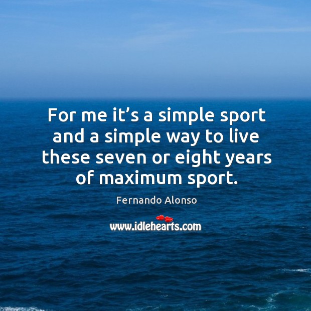 For me it’s a simple sport and a simple way to live these seven or eight years of maximum sport. Fernando Alonso Picture Quote