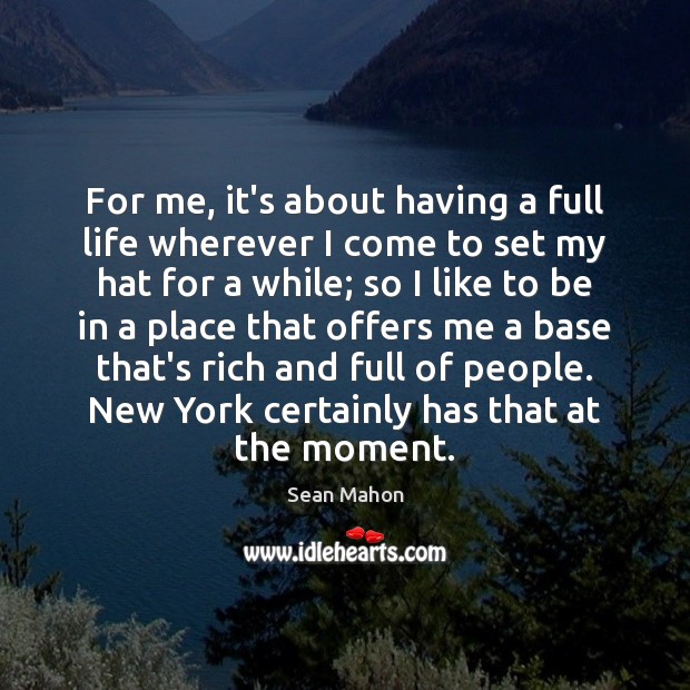 For me, it’s about having a full life wherever I come to Sean Mahon Picture Quote