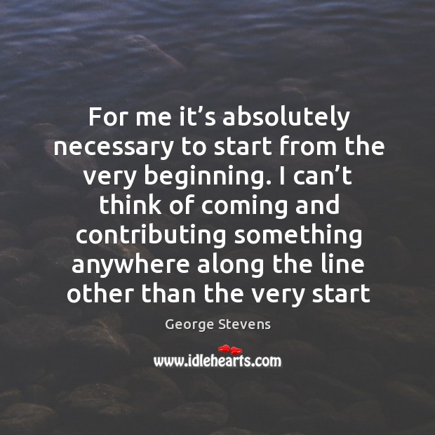 For me it’s absolutely necessary to start from the very beginning. George Stevens Picture Quote