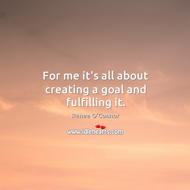 For me it’s all about creating a goal and fulfilling it. Renee O’Connor Picture Quote