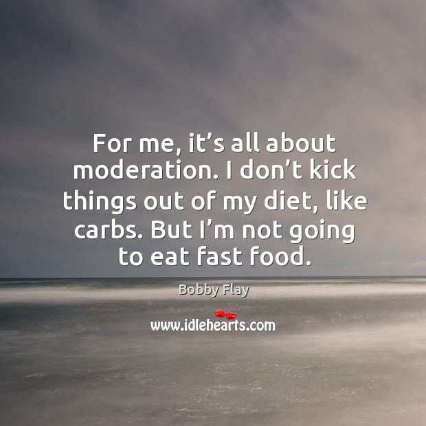 For me, it’s all about moderation. I don’t kick things out of my diet, like carbs. Bobby Flay Picture Quote