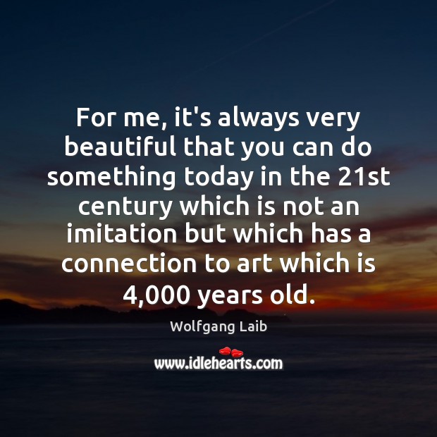 For me, it’s always very beautiful that you can do something today Wolfgang Laib Picture Quote