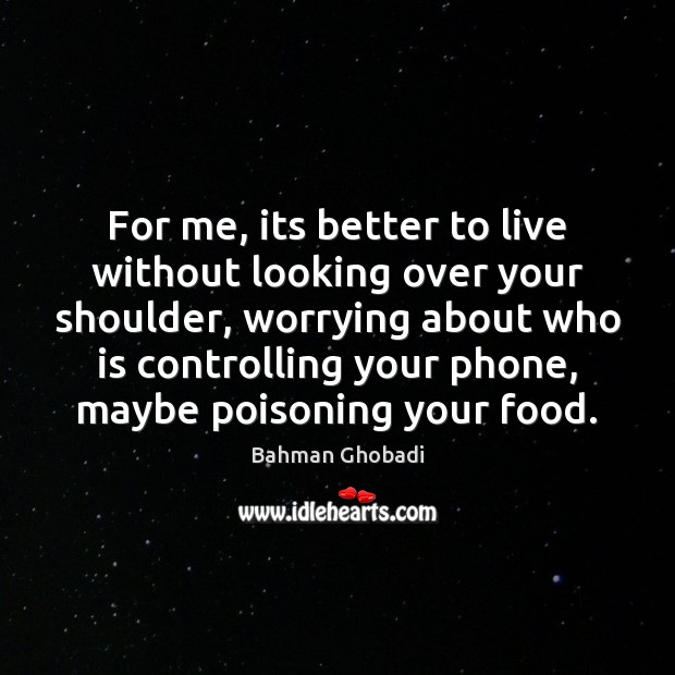 For me, its better to live without looking over your shoulder, worrying Bahman Ghobadi Picture Quote