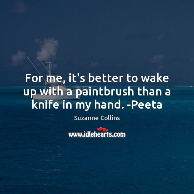 For me, it’s better to wake up with a paintbrush than a knife in my hand. -Peeta Suzanne Collins Picture Quote