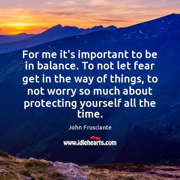 For me it’s important to be in balance. To not let fear Image
