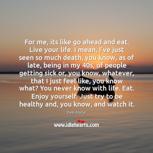 For me, its like go ahead and eat. Live your life. I mean, I’ve just seen so much death Debi Mazar Picture Quote