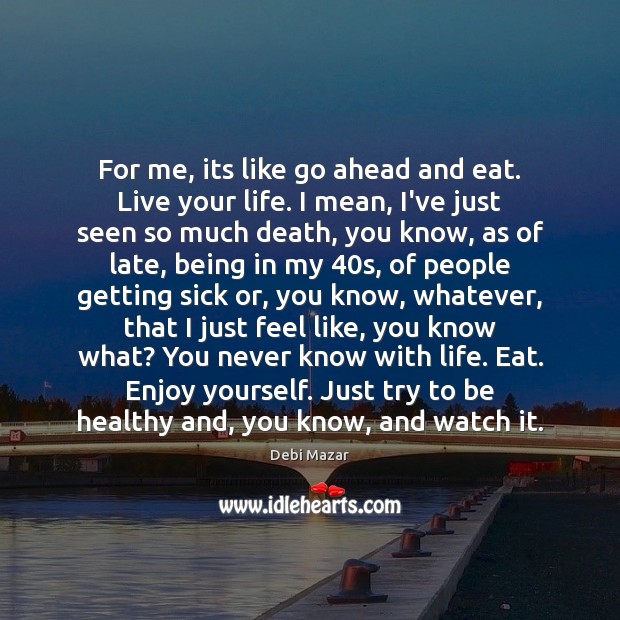 For me, its like go ahead and eat. Live your life. I Debi Mazar Picture Quote