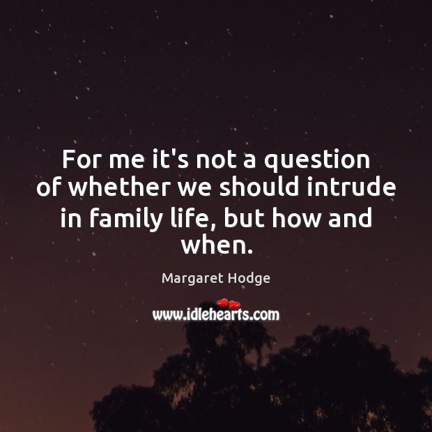For me it’s not a question of whether we should intrude in family life, but how and when. Margaret Hodge Picture Quote