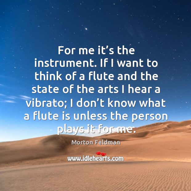 For me it’s the instrument. If I want to think of a flute and the state of the arts I hear Morton Feldman Picture Quote