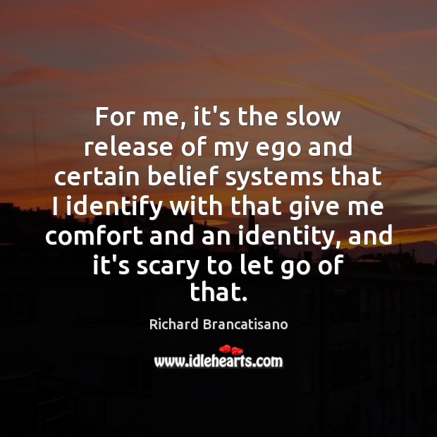 For me, it’s the slow release of my ego and certain belief Richard Brancatisano Picture Quote
