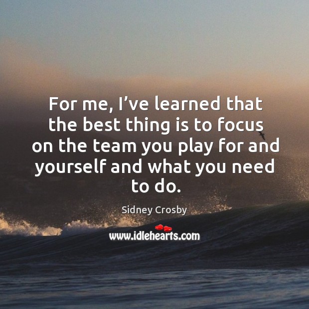 For me, I’ve learned that the best thing is to focus on the team you play for and yourself and what you need to do. Sidney Crosby Picture Quote
