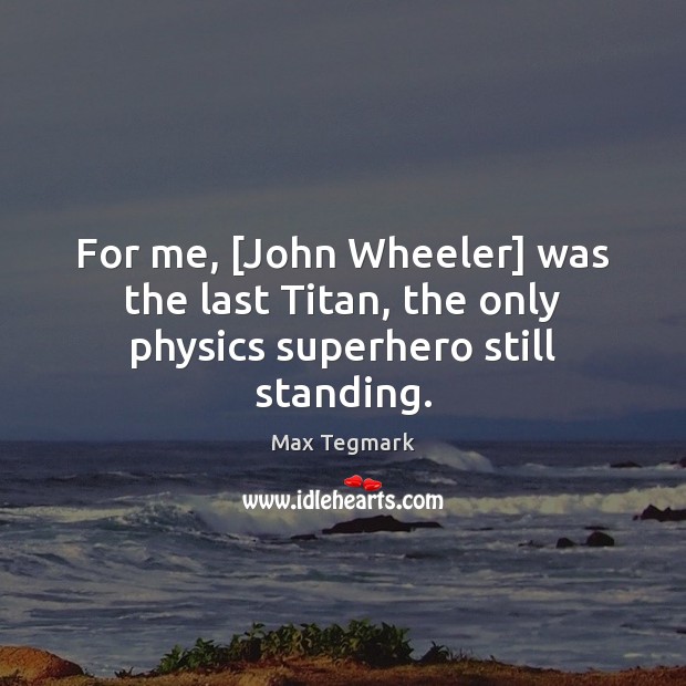 For me, [John Wheeler] was the last Titan, the only physics superhero still standing. Max Tegmark Picture Quote