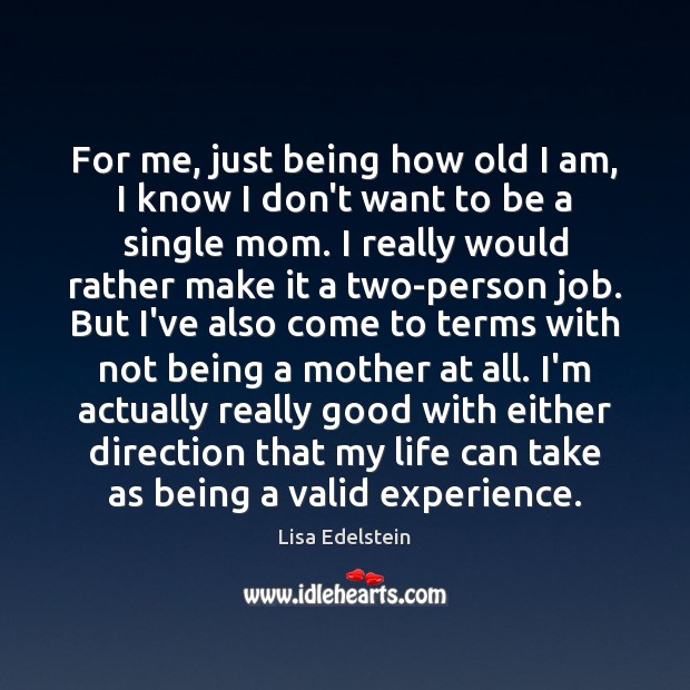 For me, just being how old I am, I know I don’t Lisa Edelstein Picture Quote