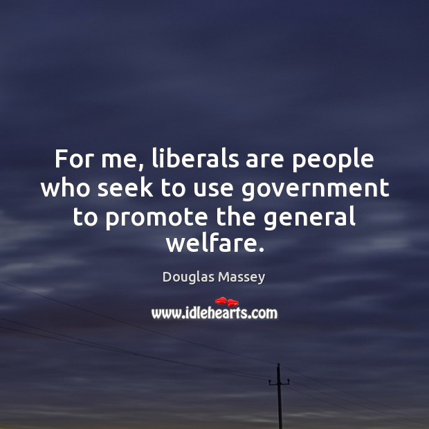 For me, liberals are people who seek to use government to promote the general welfare. Douglas Massey Picture Quote