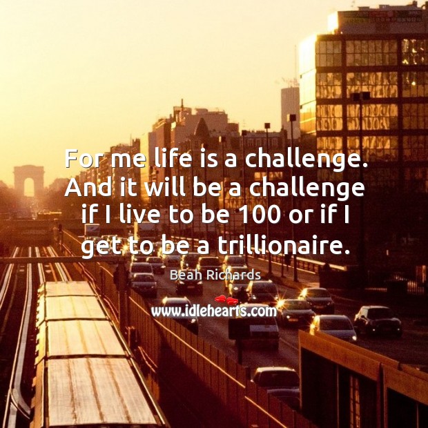 For me life is a challenge. And it will be a challenge if I live to be 100 or if I get to be a trillionaire. Challenge Quotes Image