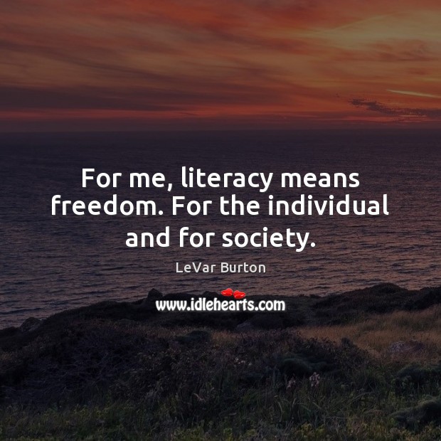 For me, literacy means freedom. For the individual and for society. LeVar Burton Picture Quote