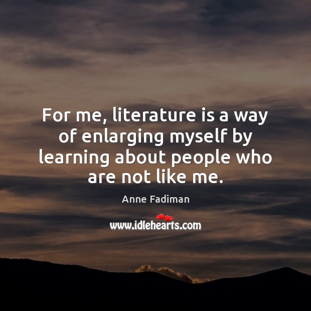For me, literature is a way of enlarging myself by learning about Anne Fadiman Picture Quote
