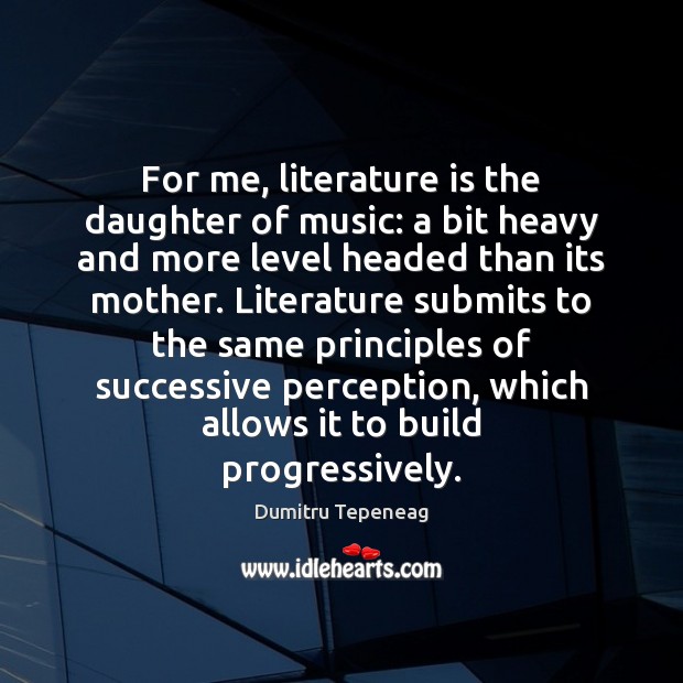 For me, literature is the daughter of music: a bit heavy and Dumitru Tepeneag Picture Quote