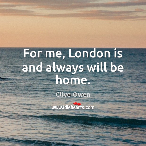 For me, London is and always will be home. Clive Owen Picture Quote