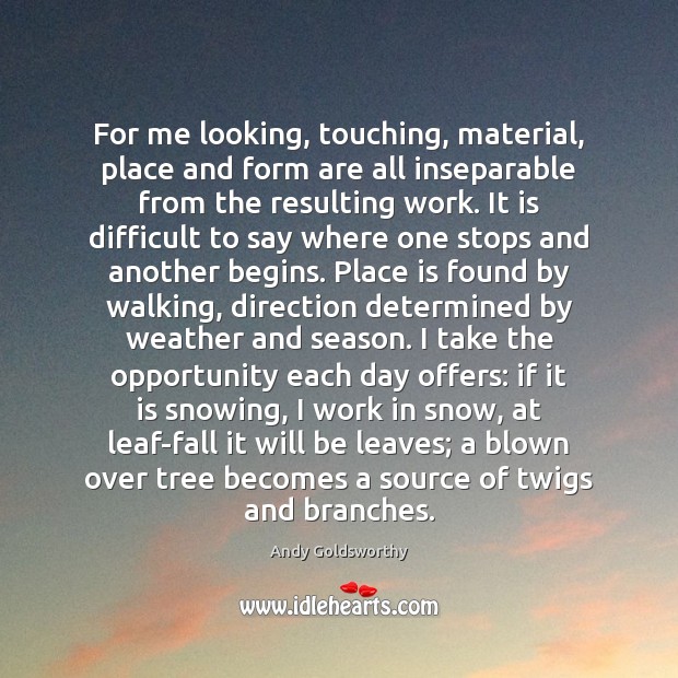 For me looking, touching, material, place and form are all inseparable from Andy Goldsworthy Picture Quote