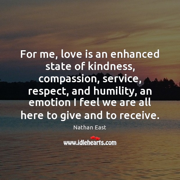 For me, love is an enhanced state of kindness, compassion, service, respect, 