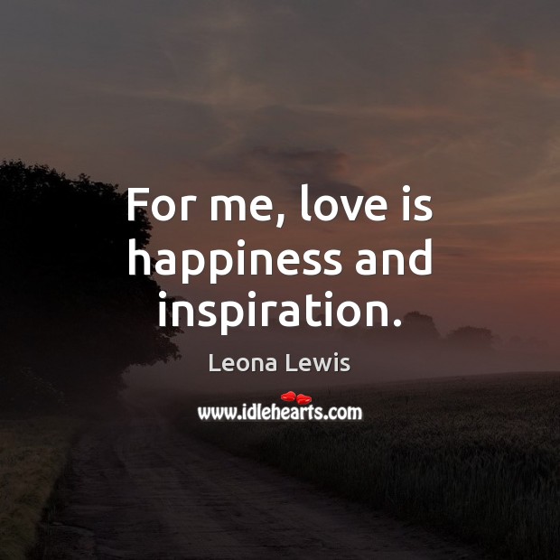 For me, love is happiness and inspiration. Leona Lewis Picture Quote
