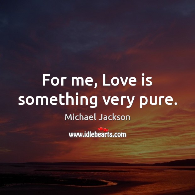 For me, Love is something very pure. 