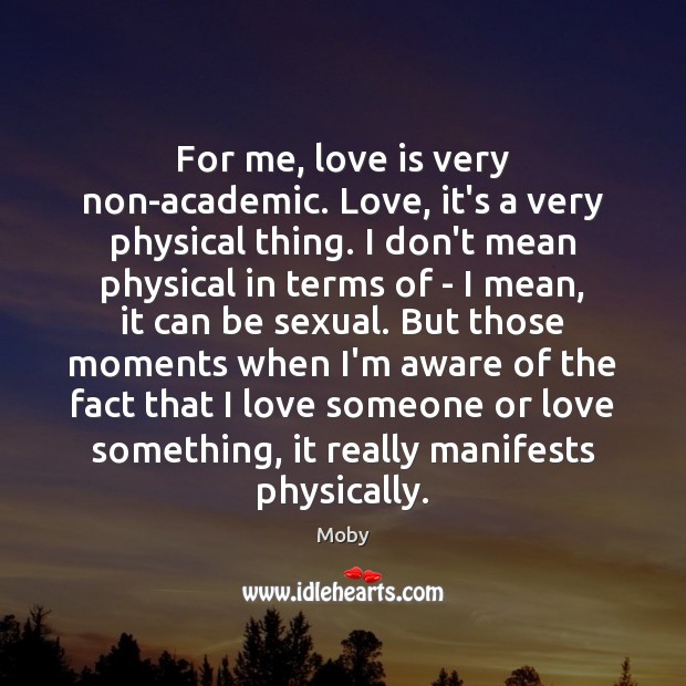 For me, love is very non-academic. Love, it’s a very physical thing. Moby Picture Quote