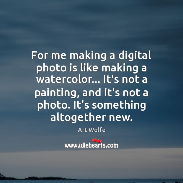 For me making a digital photo is like making a watercolor… It’s Art Wolfe Picture Quote