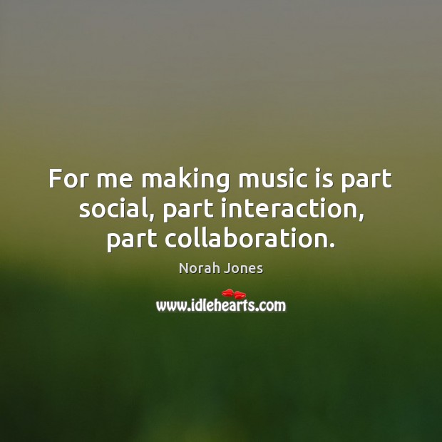For me making music is part social, part interaction, part collaboration. Image