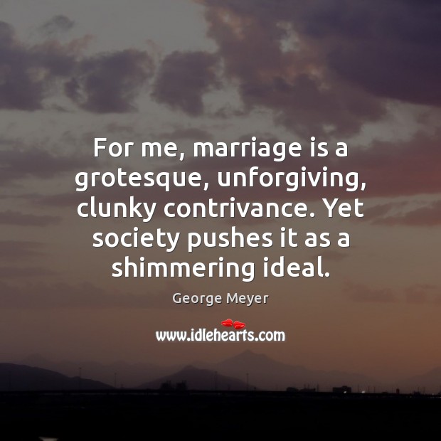 For me, marriage is a grotesque, unforgiving, clunky contrivance. Yet society pushes George Meyer Picture Quote