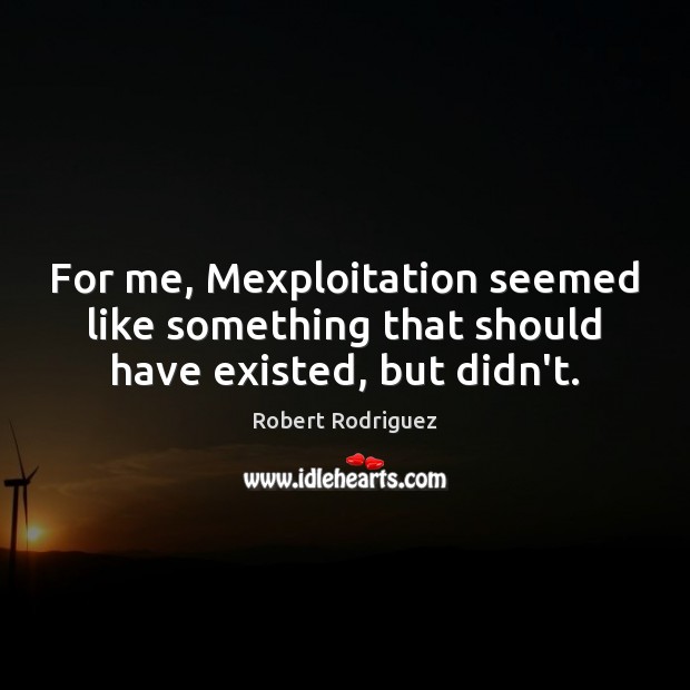 For me, Mexploitation seemed like something that should have existed, but didn’t. Robert Rodriguez Picture Quote