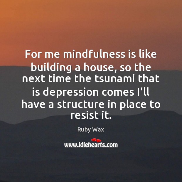 For me mindfulness is like building a house, so the next time Ruby Wax Picture Quote