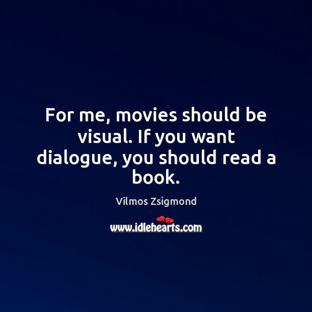 For me, movies should be visual. If you want dialogue, you should read a book. Vilmos Zsigmond Picture Quote