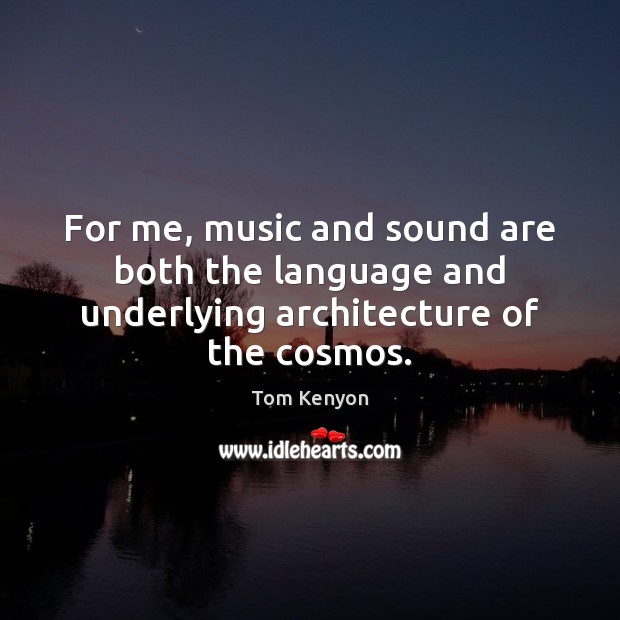 For me, music and sound are both the language and underlying architecture of the cosmos. 