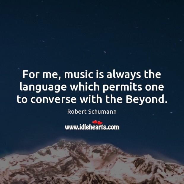 For me, music is always the language which permits one to converse with the Beyond. Image