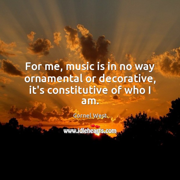 For me, music is in no way ornamental or decorative, it’s constitutive of who I am. Cornel West Picture Quote