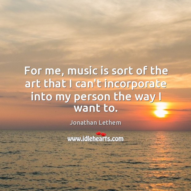 For me, music is sort of the art that I can’t incorporate Jonathan Lethem Picture Quote