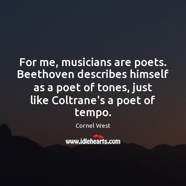 For me, musicians are poets. Beethoven describes himself as a poet of Cornel West Picture Quote