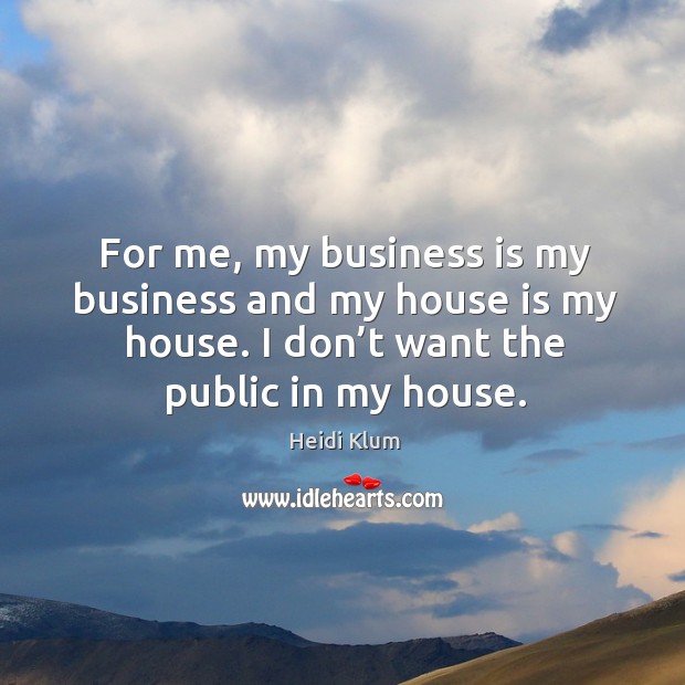 For me, my business is my business and my house is my house. I don’t want the public in my house. Heidi Klum Picture Quote