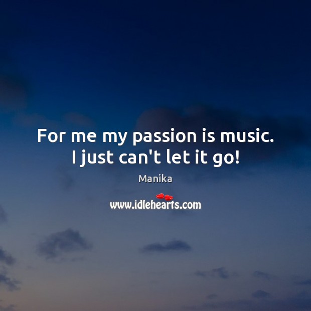For me my passion is music. I just can’t let it go! Manika Picture Quote