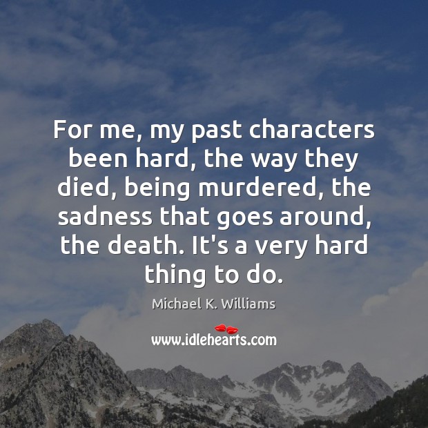 For me, my past characters been hard, the way they died, being Michael K. Williams Picture Quote