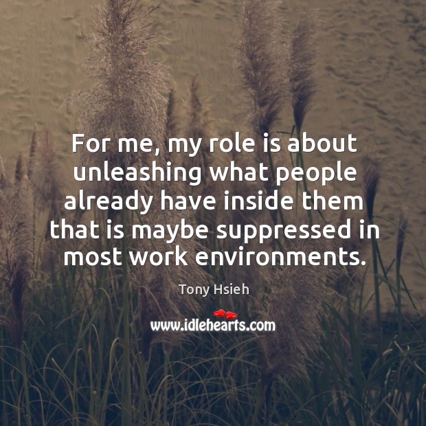 For me, my role is about unleashing what people already have inside them that is Tony Hsieh Picture Quote